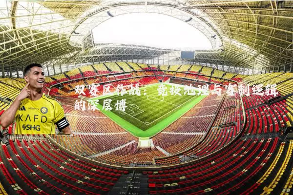 双赛区作战:竞技地理与赛制逻辑的深层博弈