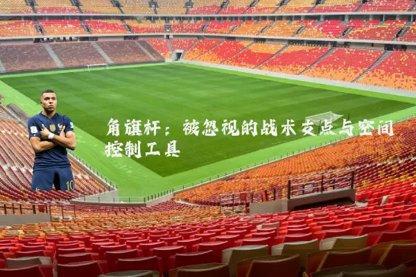 角旗杆:被忽视的战术支点与空间控制工具