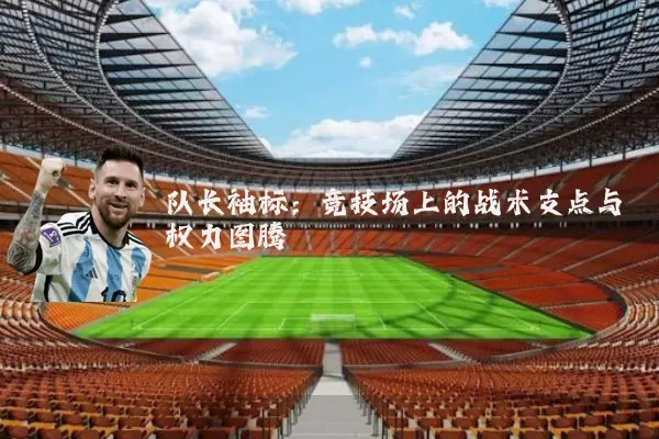 队长袖标:竞技场上的战术支点与权力图腾