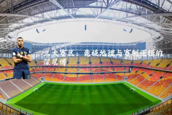 三大赛区:竞技地理与赛制逻辑的深层博弈