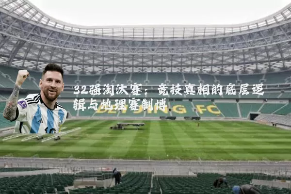 32强淘汰赛：竞技真相的底层逻辑与地理赛制博弈