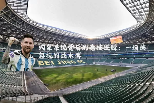 购票系统背后的竞技逻辑：一场被忽视的战术博弈