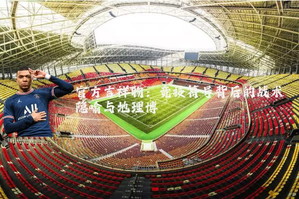官方吉祥物：竞技符号背后的战术隐喻与地理博弈