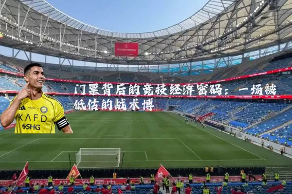 门票背后的竞技经济密码:一场被低估的战术博弈