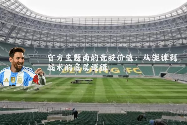 官方主题曲的竞技价值：从旋律到战术的底层逻辑