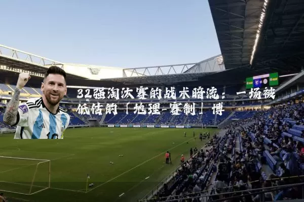 32强淘汰赛的战术暗流:一场被低估的「地理-赛制」博弈