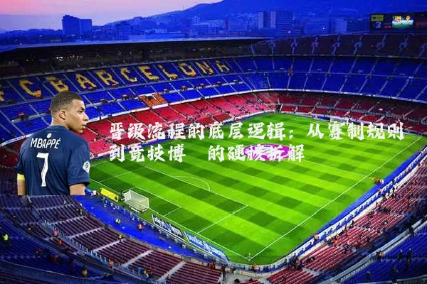 晋级流程的底层逻辑：从赛制规则到竞技博弈的硬核拆解