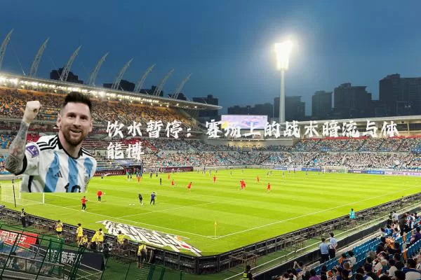 饮水暂停：赛场上的战术暗流与体能博弈