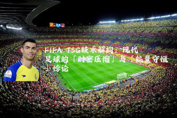 FIFA TSG技术解构：现代足球的「时空压缩」与「能量守恒」悖论